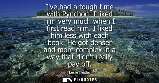 Small: Ive had a tough time with Pynchon. I liked him very much when I first read him. I liked him less with e