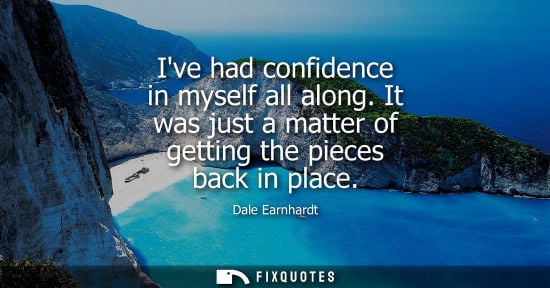 Small: Ive had confidence in myself all along. It was just a matter of getting the pieces back in place - Dale Earnha