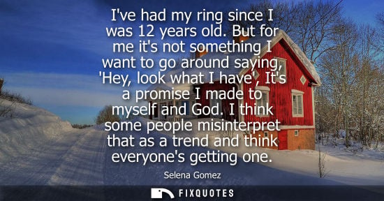 Small: Ive had my ring since I was 12 years old. But for me its not something I want to go around saying, Hey,