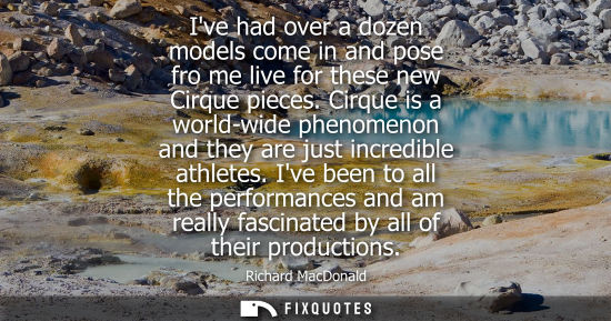 Small: Ive had over a dozen models come in and pose fro me live for these new Cirque pieces. Cirque is a world-wide p