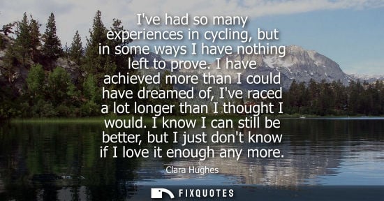 Small: Ive had so many experiences in cycling, but in some ways I have nothing left to prove. I have achieved more th