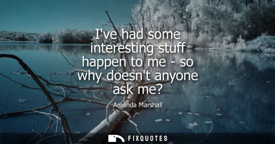 Small: Ive had some interesting stuff happen to me - so why doesnt anyone ask me?