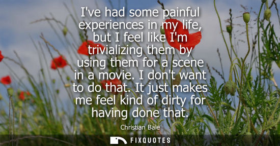 Small: Ive had some painful experiences in my life, but I feel like Im trivializing them by using them for a s