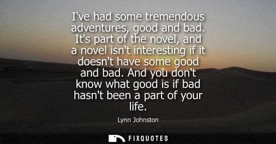 Small: Ive had some tremendous adventures, good and bad. Its part of the novel, and a novel isnt interesting i