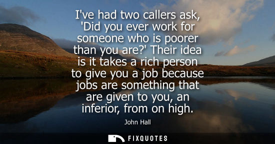 Small: Ive had two callers ask, Did you ever work for someone who is poorer than you are? Their idea is it tak
