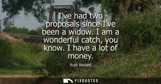 Small: Ive had two proposals since Ive been a widow. I am a wonderful catch, you know. I have a lot of money - Ruth R