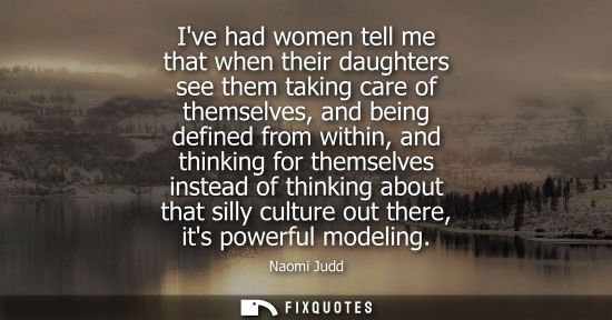 Small: Ive had women tell me that when their daughters see them taking care of themselves, and being defined f