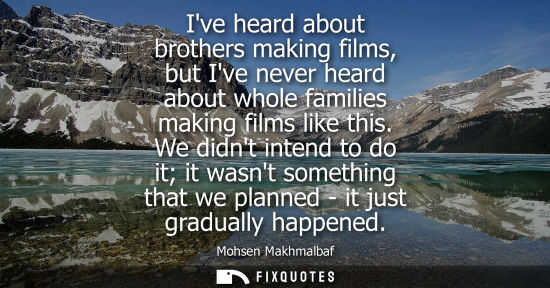 Small: Ive heard about brothers making films, but Ive never heard about whole families making films like this.