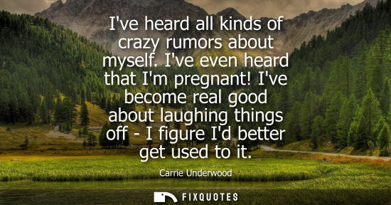 Small: Ive heard all kinds of crazy rumors about myself. Ive even heard that Im pregnant! Ive become real good