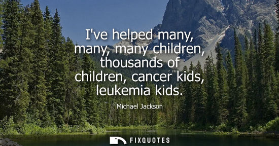 Small: Ive helped many, many, many children, thousands of children, cancer kids, leukemia kids