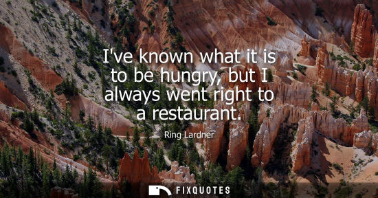 Small: Ive known what it is to be hungry, but I always went right to a restaurant