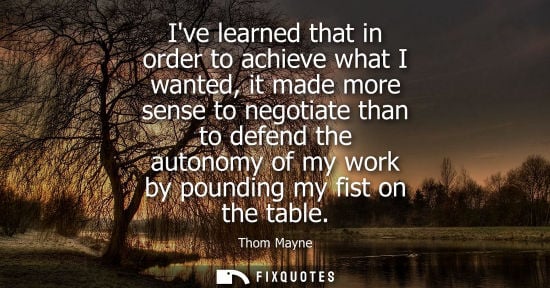 Small: Ive learned that in order to achieve what I wanted, it made more sense to negotiate than to defend the 