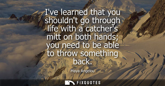 Small: Ive learned that you shouldnt go through life with a catchers mitt on both hands you need to be able to
