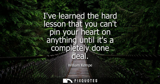 Small: Ive learned the hard lesson that you cant pin your heart on anything until its a completely done deal