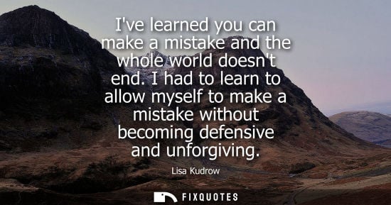 Small: Ive learned you can make a mistake and the whole world doesnt end. I had to learn to allow myself to ma