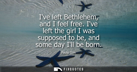 Small: Ive left Bethlehem, and I feel free. Ive left the girl I was supposed to be, and some day Ill be born