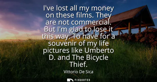 Small: Ive lost all my money on these films. They are not commercial. But Im glad to lose it this way. To have for a 