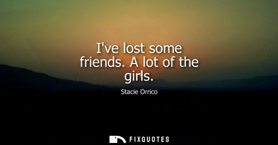 Small: Ive lost some friends. A lot of the girls