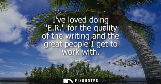 Small: Ive loved doing E.R. for the quality of the writing and the great people I get to work with