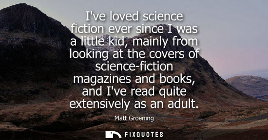 Small: Ive loved science fiction ever since I was a little kid, mainly from looking at the covers of science-f