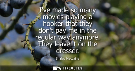 Small: Ive made so many movies playing a hooker that they dont pay me in the regular way anymore. They leave i