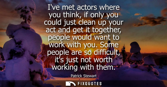 Small: Ive met actors where you think, if only you could just clean up your act and get it together, people wo