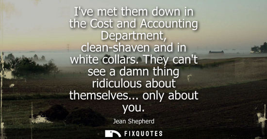 Small: Ive met them down in the Cost and Accounting Department, clean-shaven and in white collars. They cant s