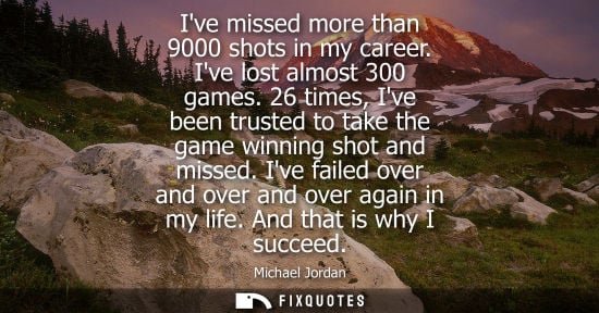 Small: Ive missed more than 9000 shots in my career. Ive lost almost 300 games. 26 times, Ive been trusted to take th