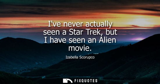 Small: Ive never actually seen a Star Trek, but I have seen an Alien movie