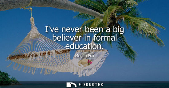 Small: Ive never been a big believer in formal education - Megan Fox