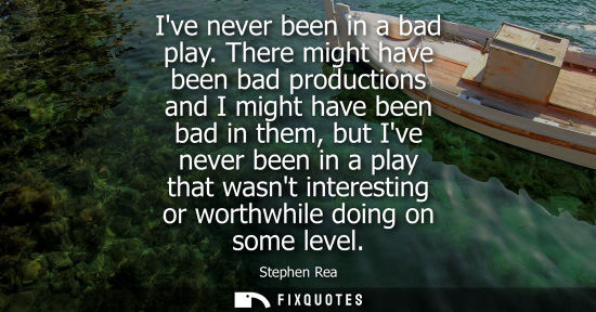 Small: Ive never been in a bad play. There might have been bad productions and I might have been bad in them, 