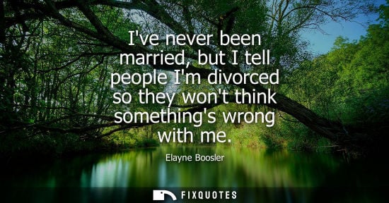 Small: Ive never been married, but I tell people Im divorced so they wont think somethings wrong with me - Elayne Boo