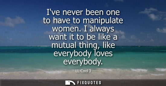 Small: Ive never been one to have to manipulate women. I always want it to be like a mutual thing, like everyb