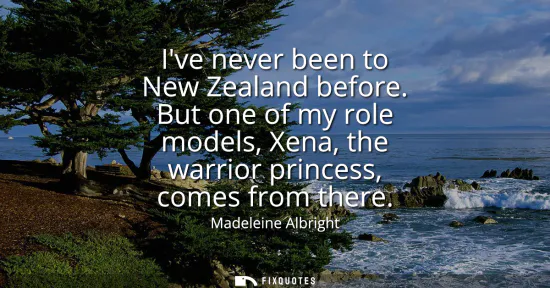 Small: Ive never been to New Zealand before. But one of my role models, Xena, the warrior princess, comes from there