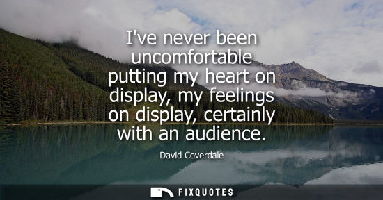 Small: David Coverdale: Ive never been uncomfortable putting my heart on display, my feelings on display, certainly w