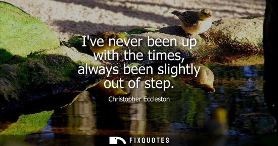 Small: Ive never been up with the times, always been slightly out of step