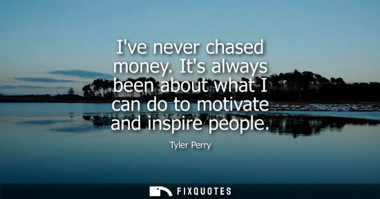 Small: Ive never chased money. Its always been about what I can do to motivate and inspire people