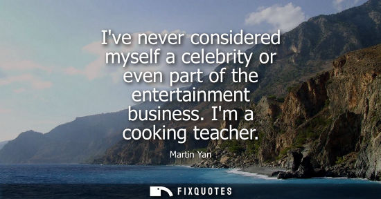 Small: Ive never considered myself a celebrity or even part of the entertainment business. Im a cooking teacher - Mar