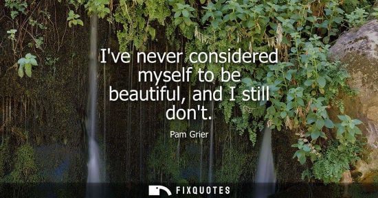 Small: Ive never considered myself to be beautiful, and I still dont