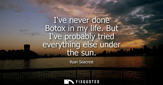 Small: Ive never done Botox in my life. But Ive probably tried everything else under the sun