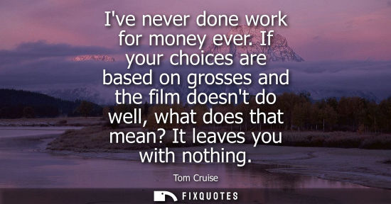 Small: Ive never done work for money ever. If your choices are based on grosses and the film doesnt do well, w