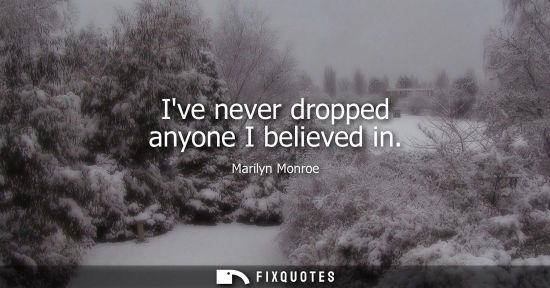 Small: Ive never dropped anyone I believed in
