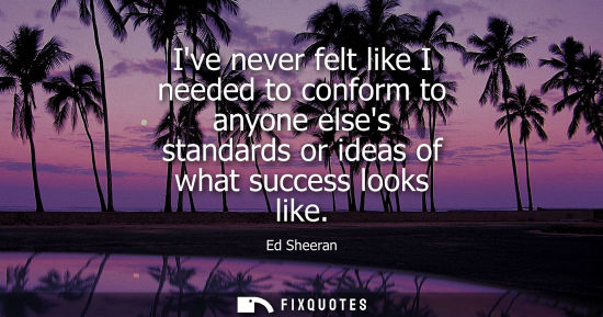 Small: Ive never felt like I needed to conform to anyone elses standards or ideas of what success looks like