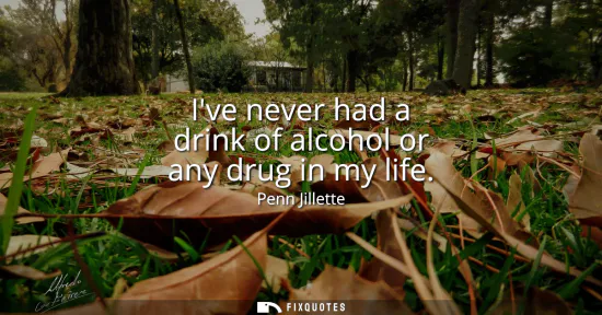Small: Ive never had a drink of alcohol or any drug in my life