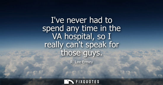 Small: Ive never had to spend any time in the VA hospital, so I really cant speak for those guys