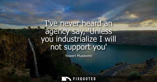 Small: Yoweri Museveni: Ive never heard an agency say, Unless you industrialize I will not support you