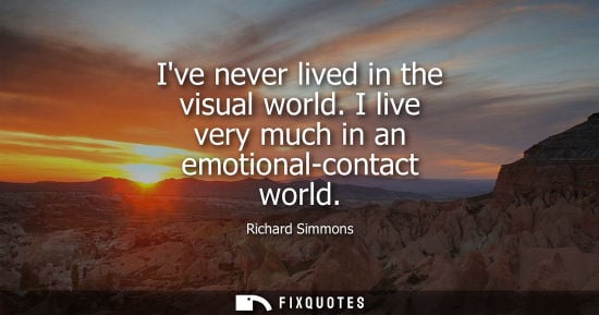 Small: Ive never lived in the visual world. I live very much in an emotional-contact world