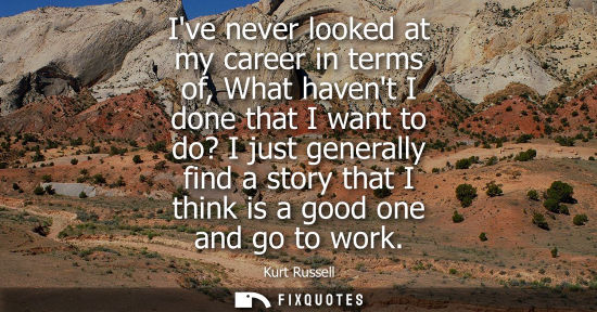 Small: Ive never looked at my career in terms of, What havent I done that I want to do? I just generally find 