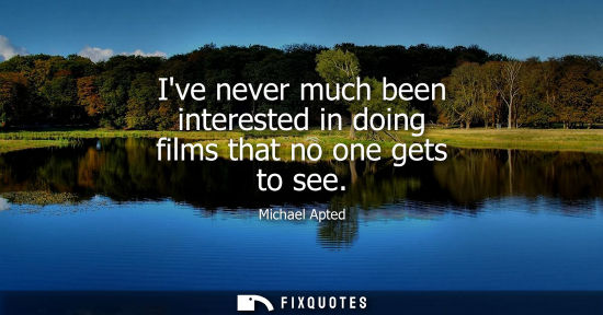 Small: Ive never much been interested in doing films that no one gets to see