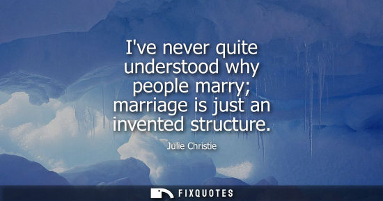 Small: Julie Christie: Ive never quite understood why people marry marriage is just an invented structure